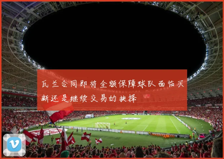 瓦兰合同即将全额保障球队面临买断还是继续交易的抉择