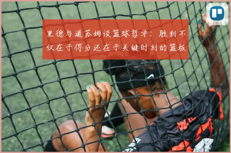 里德与道苏姆谈篮球哲学：胜利不仅在于得分还在于关键时刻的篮板球