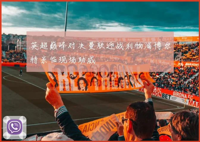英超巅峰对决曼联迎战利物浦博尔特亲临现场助威