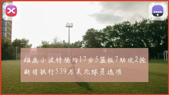 雄鹿小波特场均17分5篮板7助攻2抢断将执行539万美元球员选项