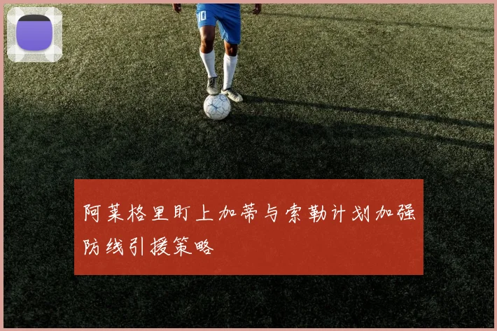 阿莱格里盯上加蒂与索勒计划加强防线引援策略