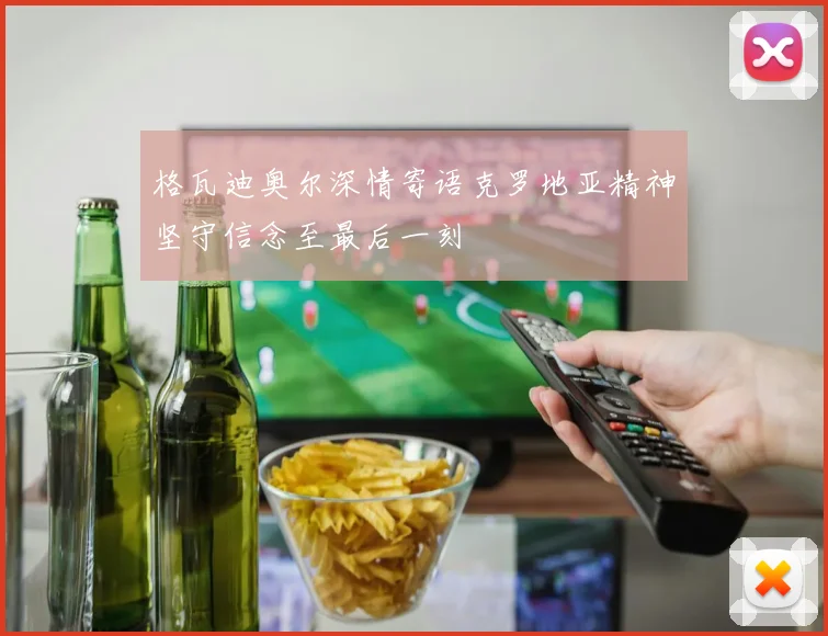 格瓦迪奥尔深情寄语克罗地亚精神坚守信念至最后一刻