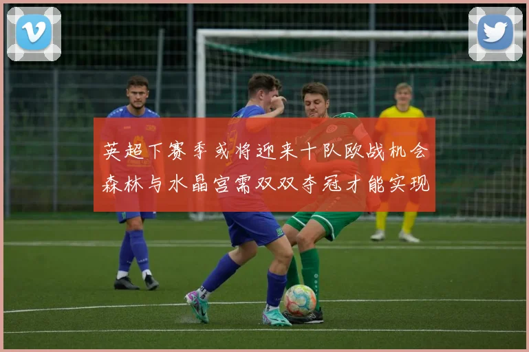英超下赛季或将迎来十队欧战机会森林与水晶宫需双双夺冠才能实现