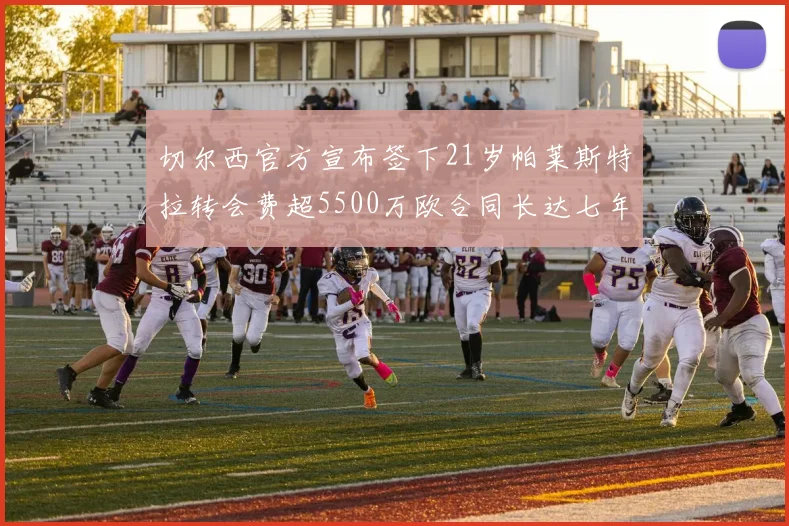 切尔西官方宣布签下21岁帕莱斯特拉转会费超5500万欧合同长达七年