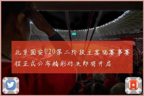 北京国安U20第二阶段主客场赛事赛程正式公布精彩对决即将开启