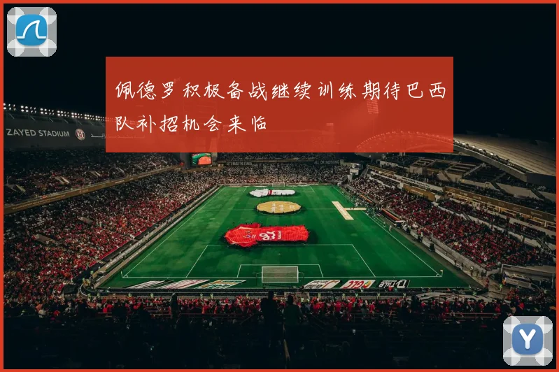 佩德罗积极备战继续训练期待巴西队补招机会来临