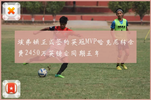 埃弗顿正式签约英冠MVP哈克尼转会费2450万英镑合同期五年