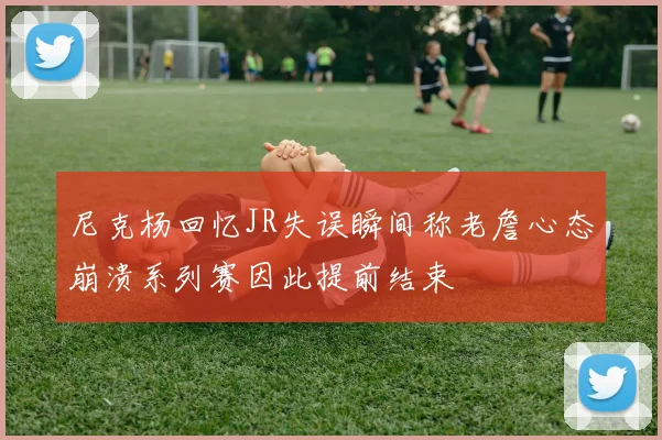 尼克杨回忆JR失误瞬间称老詹心态崩溃系列赛因此提前结束