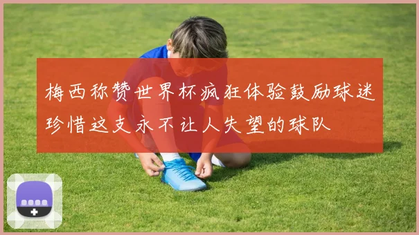 梅西称赞世界杯疯狂体验鼓励球迷珍惜这支永不让人失望的球队