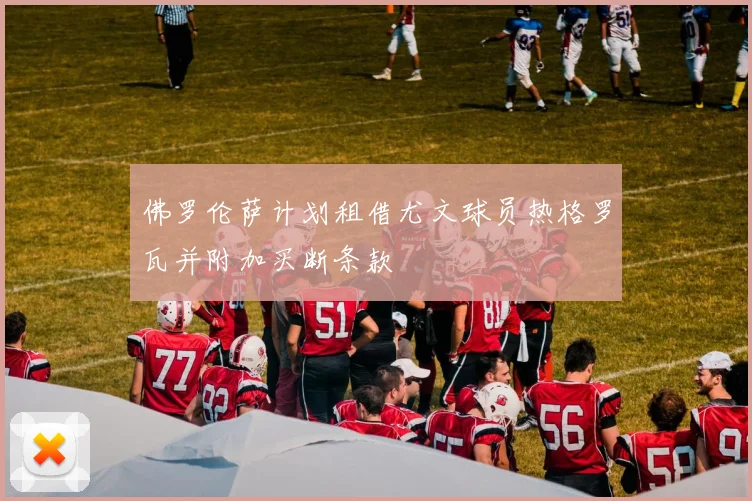 佛罗伦萨计划租借尤文球员热格罗瓦并附加买断条款