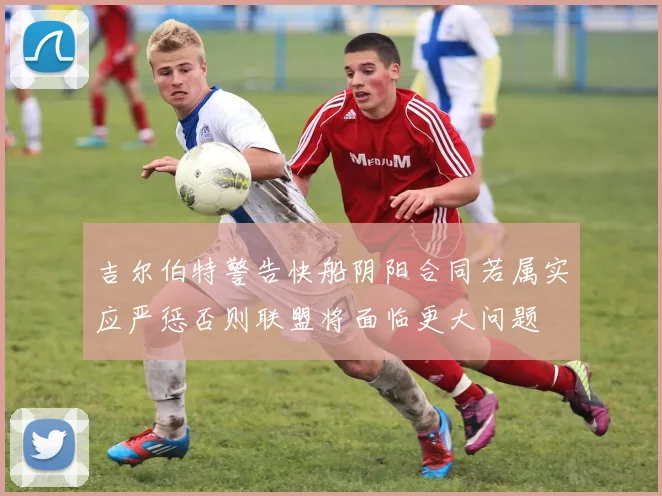 吉尔伯特警告快船阴阳合同若属实应严惩否则联盟将面临更大问题