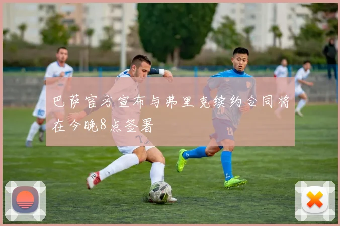 巴萨官方宣布与弗里克续约合同将在今晚8点签署