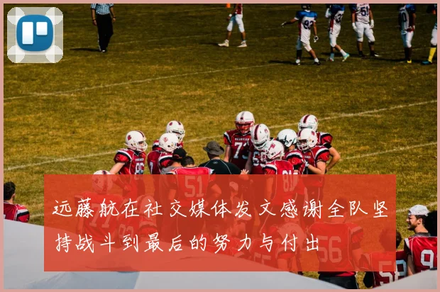 远藤航在社交媒体发文感谢全队坚持战斗到最后的努力与付出