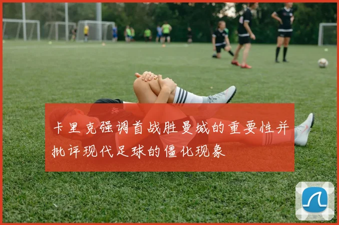 卡里克强调首战胜曼城的重要性并批评现代足球的僵化现象