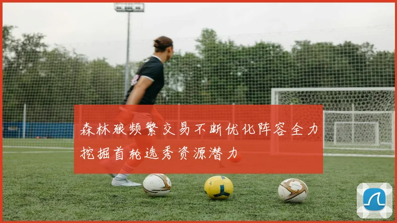 森林狼频繁交易不断优化阵容全力挖掘首轮选秀资源潜力