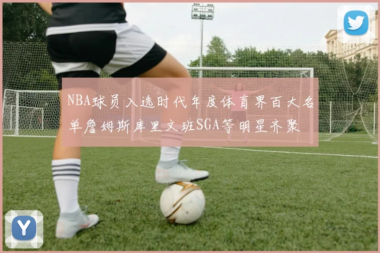 NBA球员入选时代年度体育界百大名单詹姆斯库里文班SGA等明星齐聚