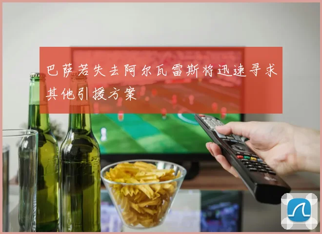 巴萨若失去阿尔瓦雷斯将迅速寻求其他引援方案