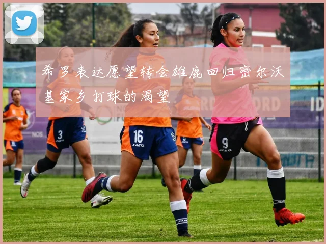 希罗表达愿望转会雄鹿回归密尔沃基家乡打球的渴望