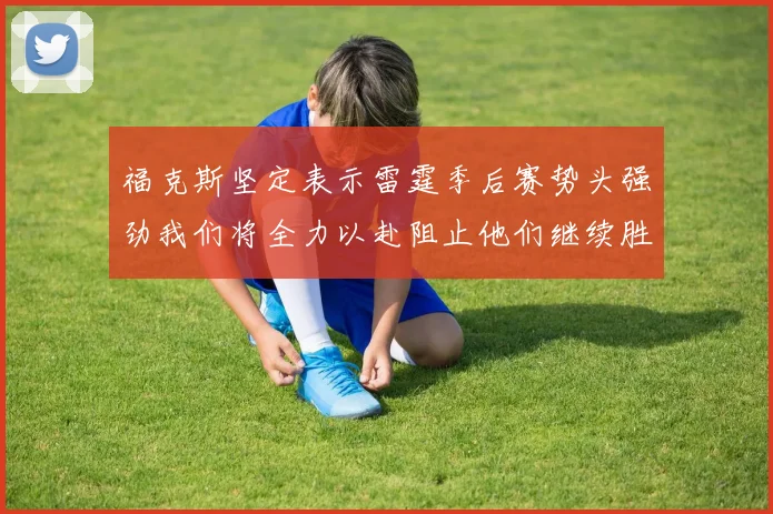福克斯坚定表示雷霆季后赛势头强劲我们将全力以赴阻止他们继续胜利