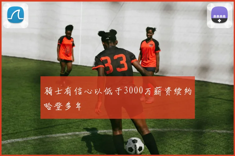 骑士有信心以低于3000万薪资续约哈登多年