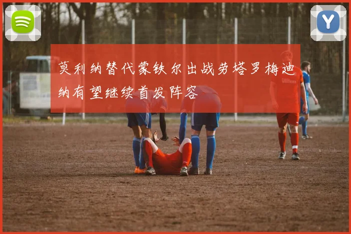 莫利纳替代蒙铁尔出战劳塔罗梅迪纳有望继续首发阵容