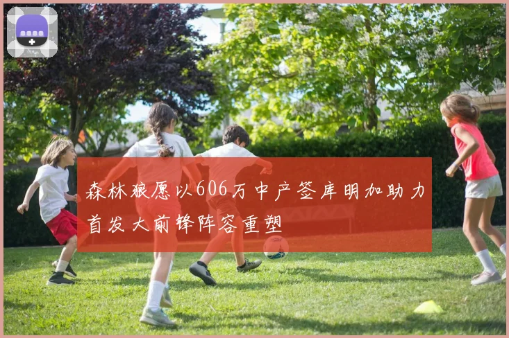 森林狼愿以606万中产签库明加助力首发大前锋阵容重塑