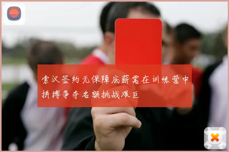 索汉签约无保障底薪需在训练营中拼搏争夺名额挑战艰巨