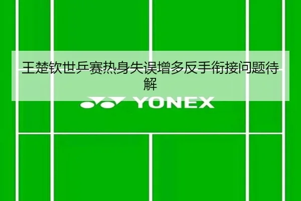 王楚钦世乒赛热身失误增多反手衔接问题待解